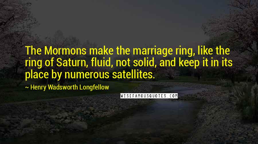 Henry Wadsworth Longfellow Quotes: The Mormons make the marriage ring, like the ring of Saturn, fluid, not solid, and keep it in its place by numerous satellites.