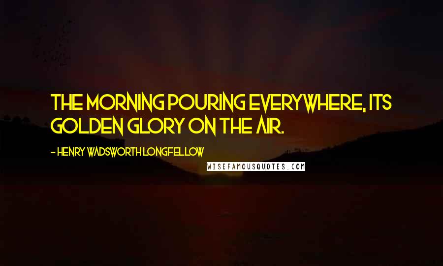 Henry Wadsworth Longfellow Quotes: The morning pouring everywhere, its golden glory on the air.
