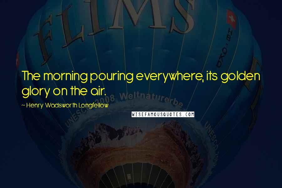 Henry Wadsworth Longfellow Quotes: The morning pouring everywhere, its golden glory on the air.