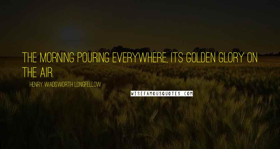 Henry Wadsworth Longfellow Quotes: The morning pouring everywhere, its golden glory on the air.