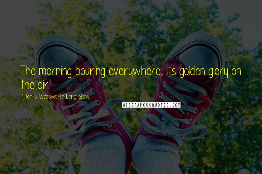 Henry Wadsworth Longfellow Quotes: The morning pouring everywhere, its golden glory on the air.