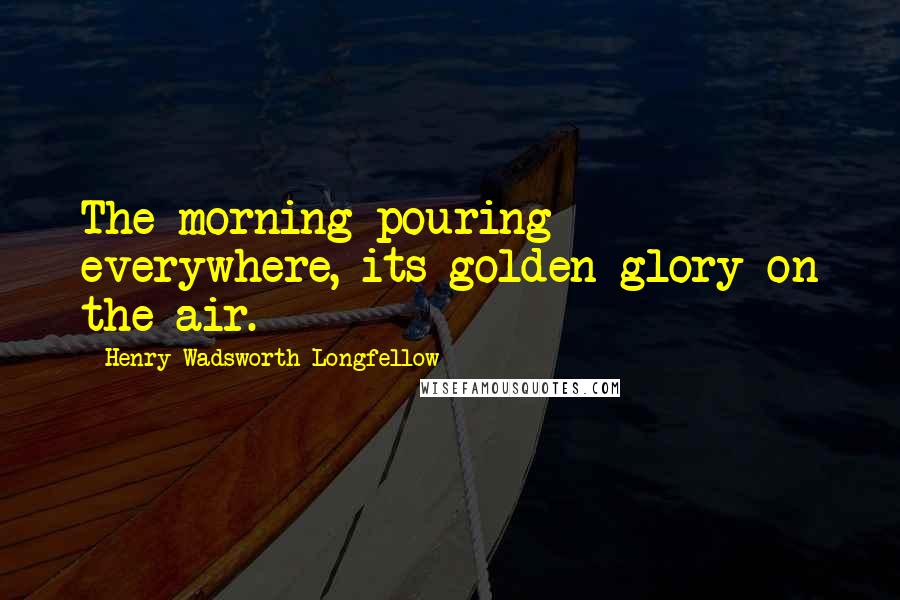 Henry Wadsworth Longfellow Quotes: The morning pouring everywhere, its golden glory on the air.