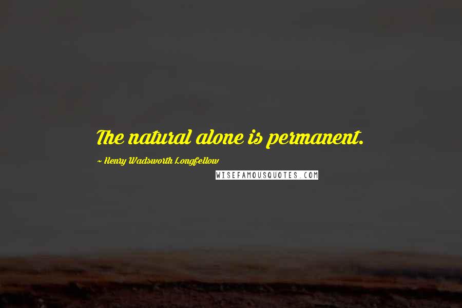 Henry Wadsworth Longfellow Quotes: The natural alone is permanent.
