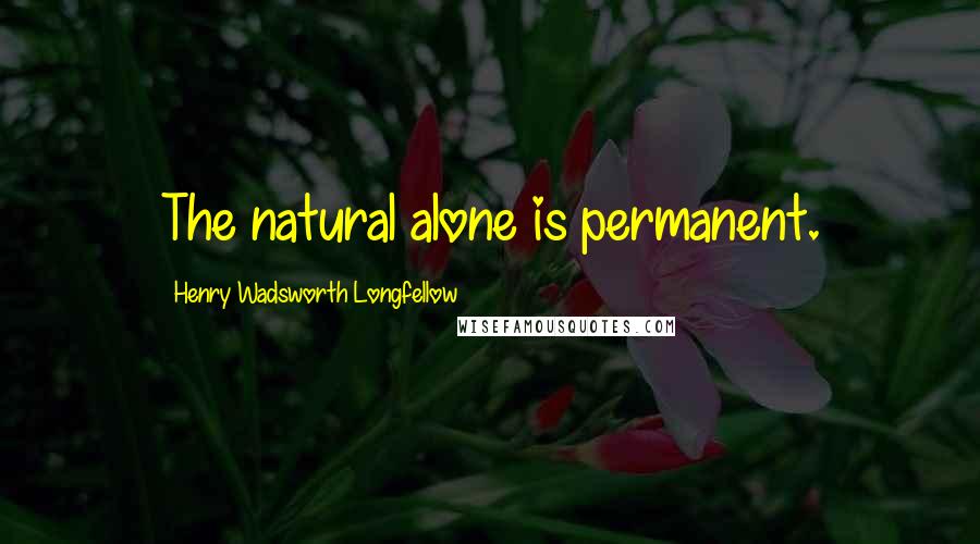 Henry Wadsworth Longfellow Quotes: The natural alone is permanent.