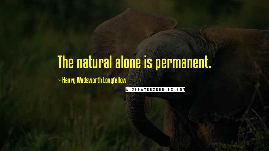 Henry Wadsworth Longfellow Quotes: The natural alone is permanent.