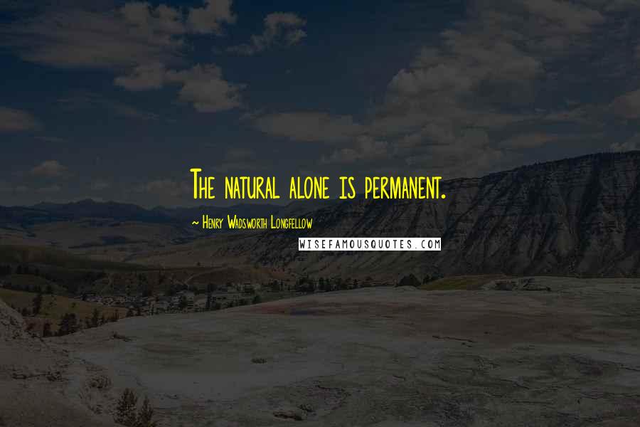 Henry Wadsworth Longfellow Quotes: The natural alone is permanent.