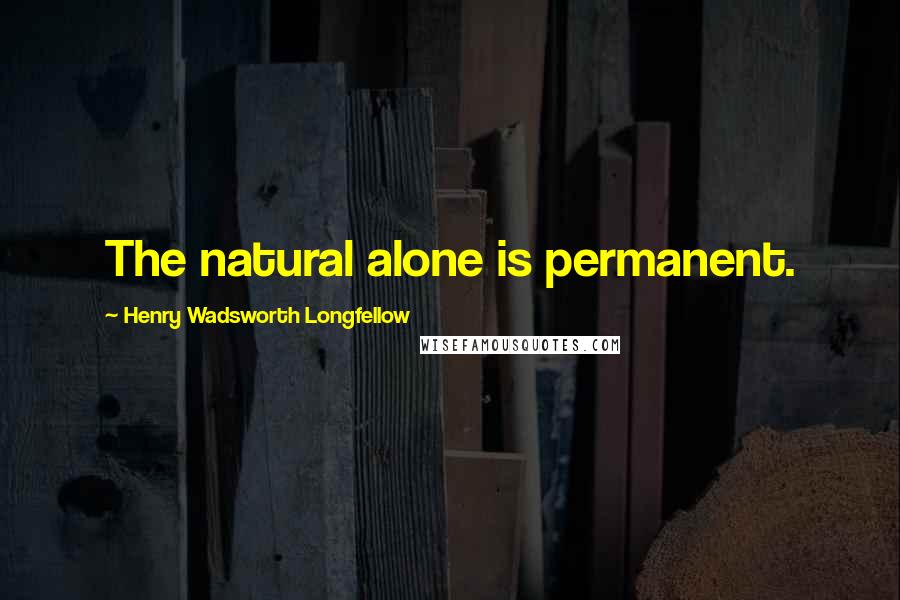 Henry Wadsworth Longfellow Quotes: The natural alone is permanent.