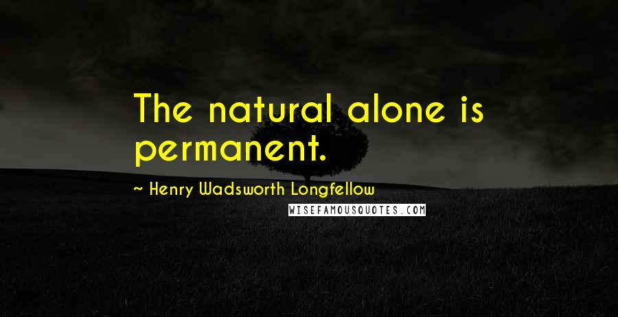 Henry Wadsworth Longfellow Quotes: The natural alone is permanent.