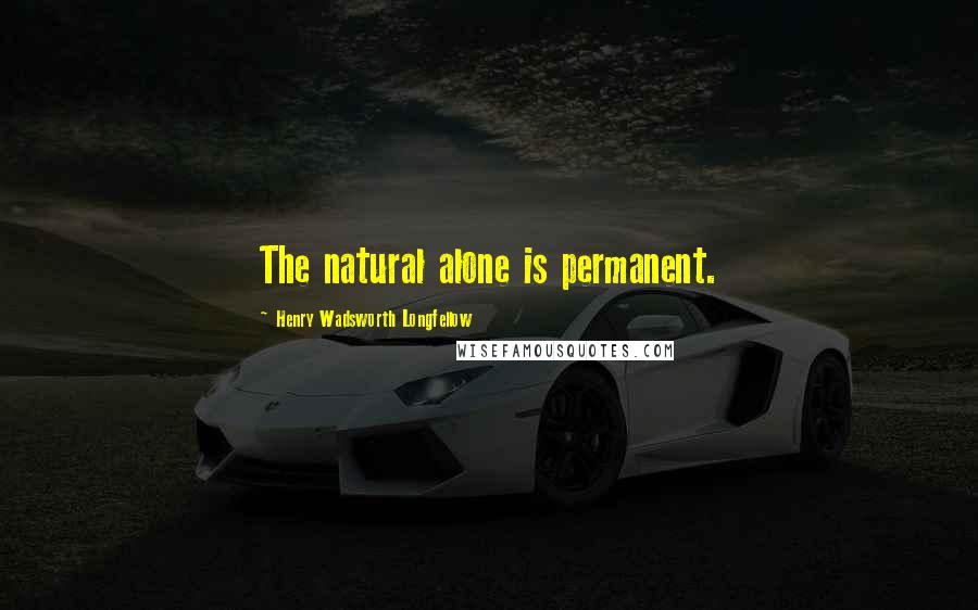 Henry Wadsworth Longfellow Quotes: The natural alone is permanent.