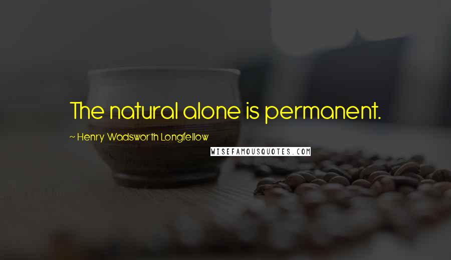 Henry Wadsworth Longfellow Quotes: The natural alone is permanent.