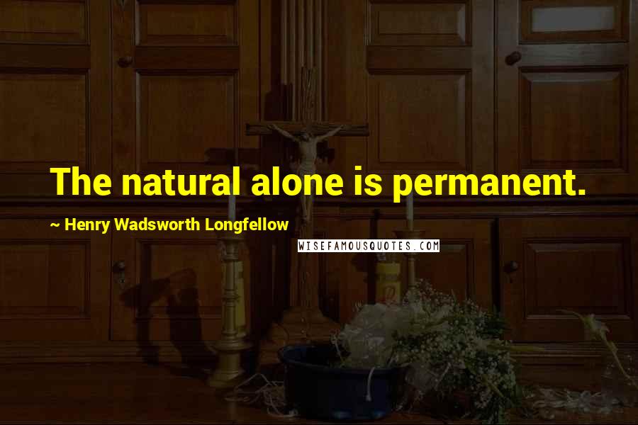 Henry Wadsworth Longfellow Quotes: The natural alone is permanent.