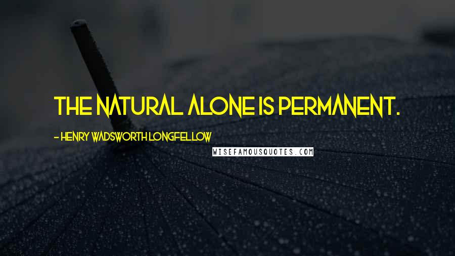 Henry Wadsworth Longfellow Quotes: The natural alone is permanent.