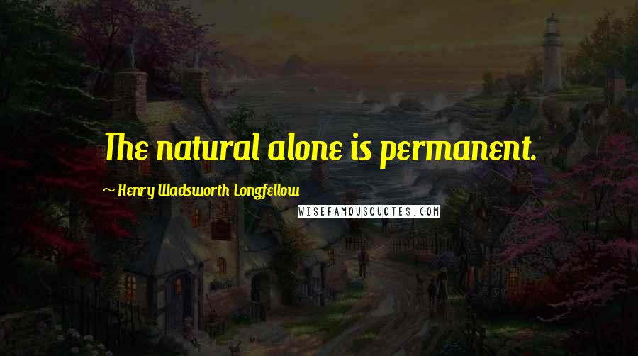 Henry Wadsworth Longfellow Quotes: The natural alone is permanent.