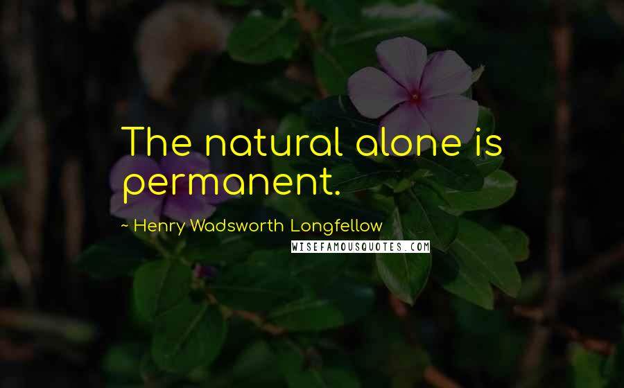 Henry Wadsworth Longfellow Quotes: The natural alone is permanent.