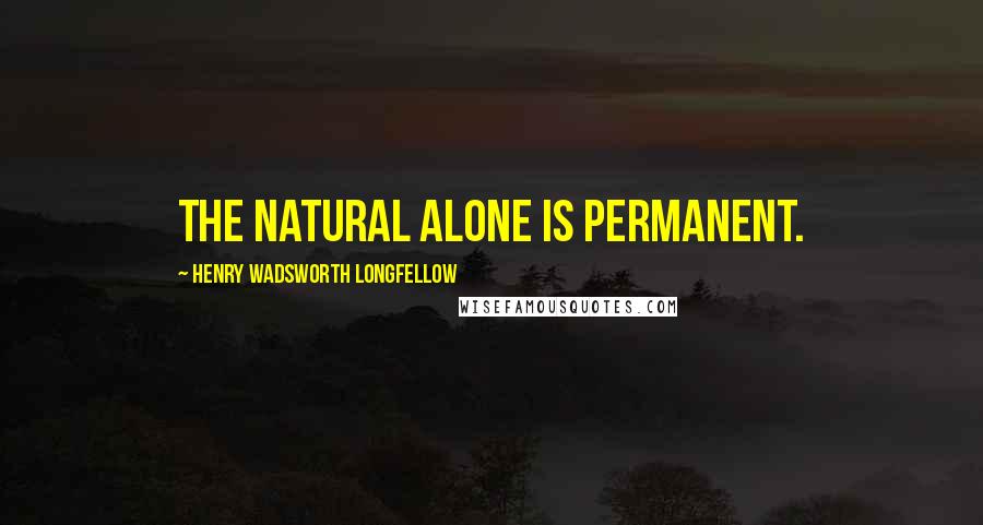 Henry Wadsworth Longfellow Quotes: The natural alone is permanent.