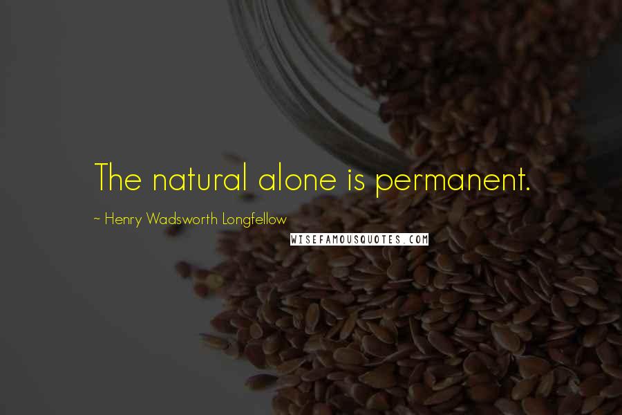 Henry Wadsworth Longfellow Quotes: The natural alone is permanent.