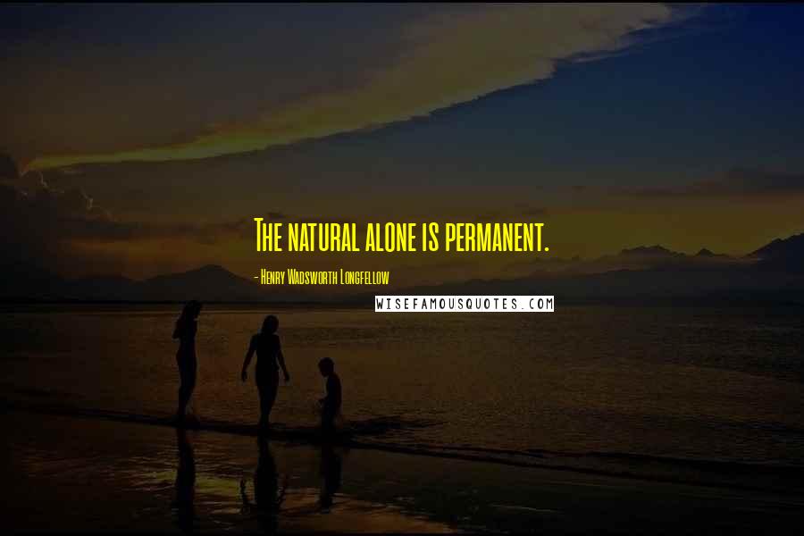 Henry Wadsworth Longfellow Quotes: The natural alone is permanent.