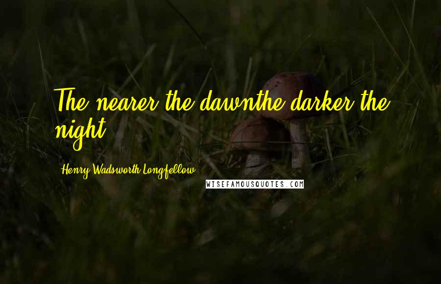 Henry Wadsworth Longfellow Quotes: The nearer the dawnthe darker the night.