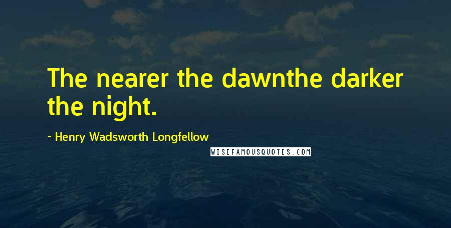 Henry Wadsworth Longfellow Quotes: The nearer the dawnthe darker the night.