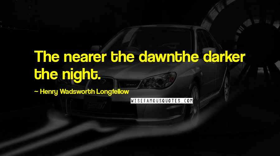 Henry Wadsworth Longfellow Quotes: The nearer the dawnthe darker the night.