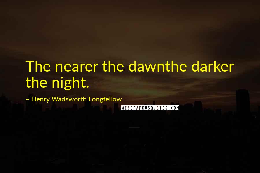 Henry Wadsworth Longfellow Quotes: The nearer the dawnthe darker the night.