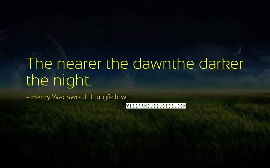 Henry Wadsworth Longfellow Quotes: The nearer the dawnthe darker the night.