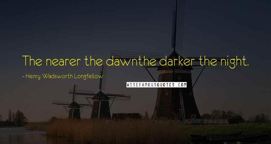 Henry Wadsworth Longfellow Quotes: The nearer the dawnthe darker the night.