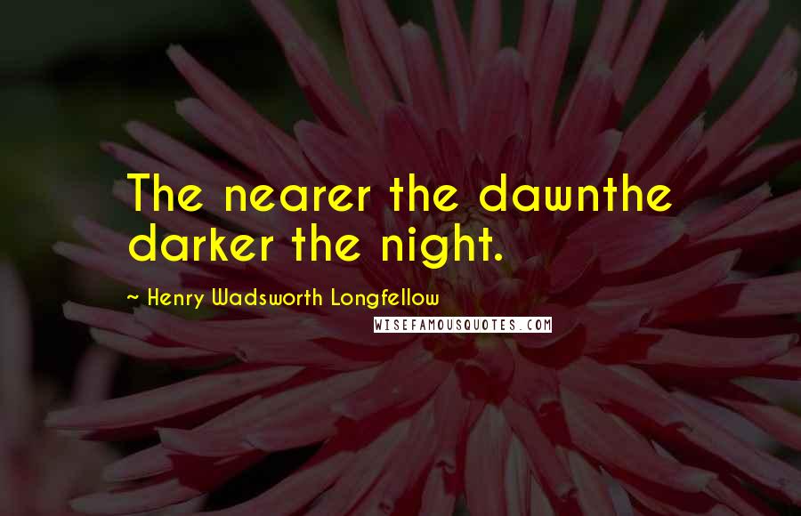 Henry Wadsworth Longfellow Quotes: The nearer the dawnthe darker the night.