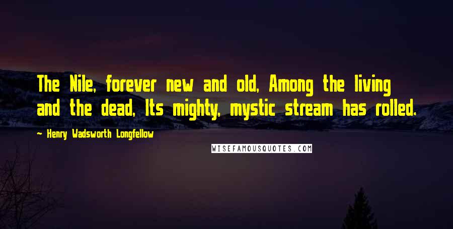 Henry Wadsworth Longfellow Quotes: The Nile, forever new and old, Among the living and the dead, Its mighty, mystic stream has rolled.
