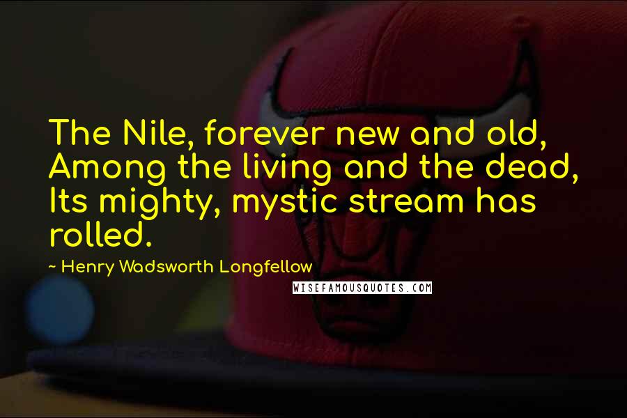 Henry Wadsworth Longfellow Quotes: The Nile, forever new and old, Among the living and the dead, Its mighty, mystic stream has rolled.