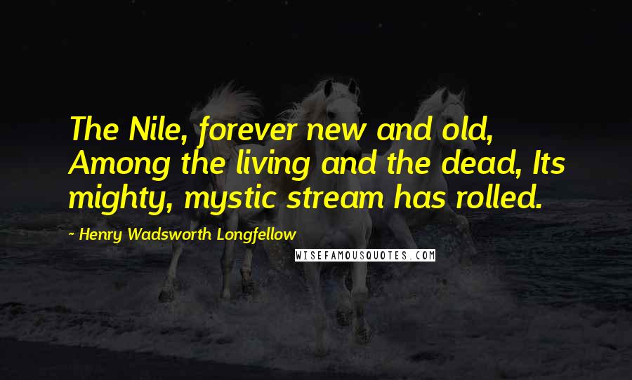 Henry Wadsworth Longfellow Quotes: The Nile, forever new and old, Among the living and the dead, Its mighty, mystic stream has rolled.