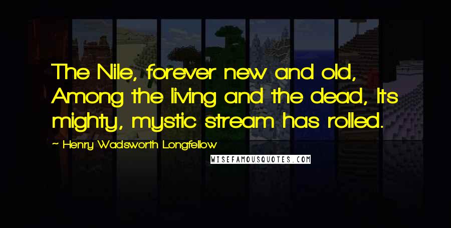 Henry Wadsworth Longfellow Quotes: The Nile, forever new and old, Among the living and the dead, Its mighty, mystic stream has rolled.