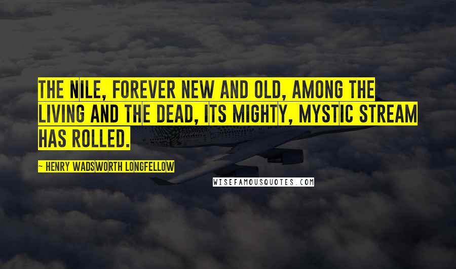 Henry Wadsworth Longfellow Quotes: The Nile, forever new and old, Among the living and the dead, Its mighty, mystic stream has rolled.