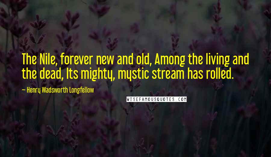 Henry Wadsworth Longfellow Quotes: The Nile, forever new and old, Among the living and the dead, Its mighty, mystic stream has rolled.