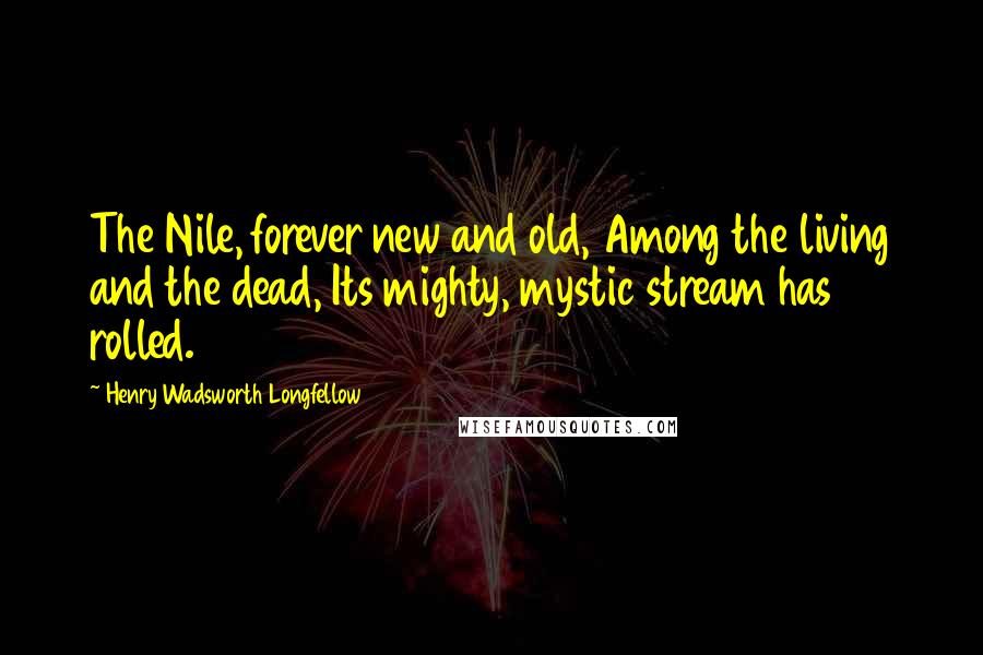 Henry Wadsworth Longfellow Quotes: The Nile, forever new and old, Among the living and the dead, Its mighty, mystic stream has rolled.