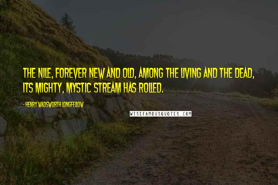 Henry Wadsworth Longfellow Quotes: The Nile, forever new and old, Among the living and the dead, Its mighty, mystic stream has rolled.