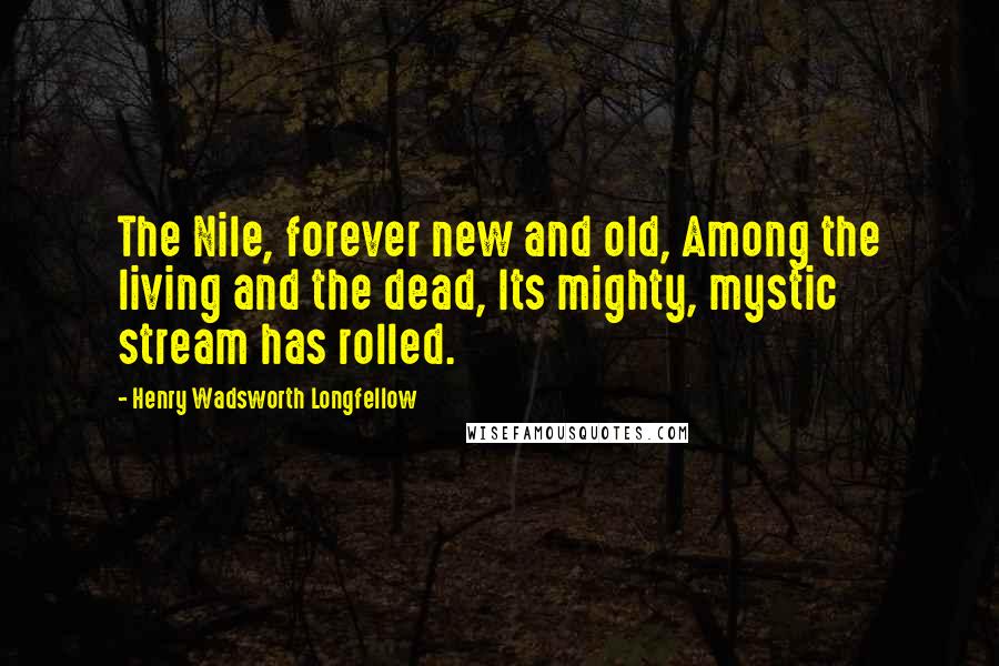 Henry Wadsworth Longfellow Quotes: The Nile, forever new and old, Among the living and the dead, Its mighty, mystic stream has rolled.