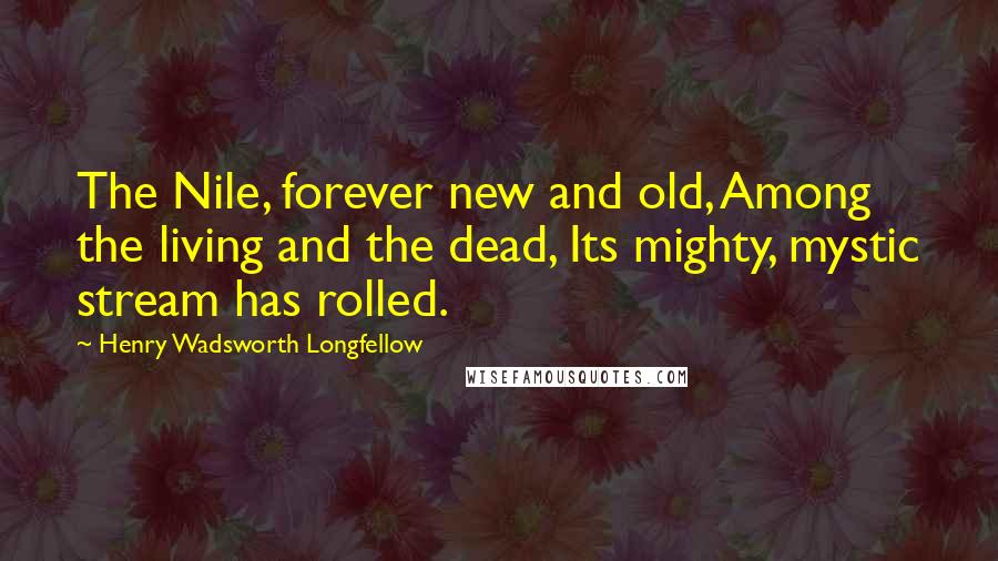 Henry Wadsworth Longfellow Quotes: The Nile, forever new and old, Among the living and the dead, Its mighty, mystic stream has rolled.