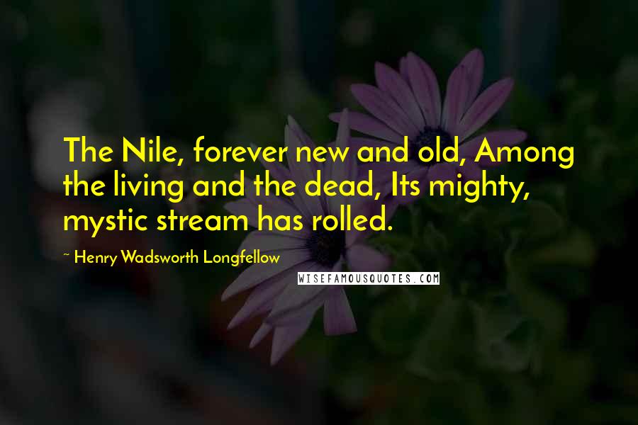 Henry Wadsworth Longfellow Quotes: The Nile, forever new and old, Among the living and the dead, Its mighty, mystic stream has rolled.