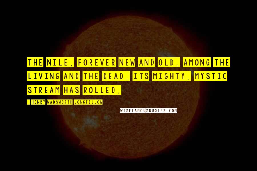 Henry Wadsworth Longfellow Quotes: The Nile, forever new and old, Among the living and the dead, Its mighty, mystic stream has rolled.