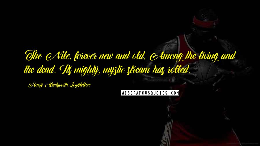 Henry Wadsworth Longfellow Quotes: The Nile, forever new and old, Among the living and the dead, Its mighty, mystic stream has rolled.