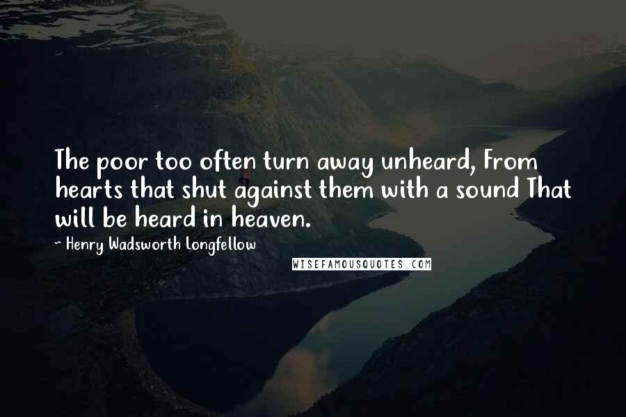 Henry Wadsworth Longfellow Quotes: The poor too often turn away unheard, From hearts that shut against them with a sound That will be heard in heaven.