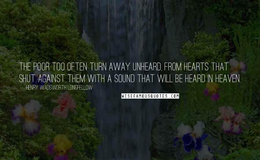 Henry Wadsworth Longfellow Quotes: The poor too often turn away unheard, From hearts that shut against them with a sound That will be heard in heaven.