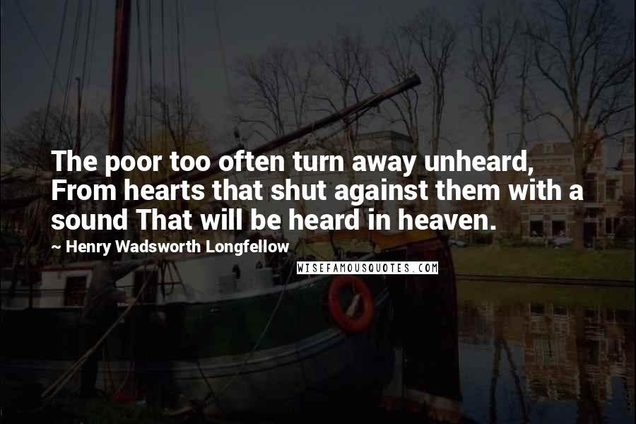 Henry Wadsworth Longfellow Quotes: The poor too often turn away unheard, From hearts that shut against them with a sound That will be heard in heaven.