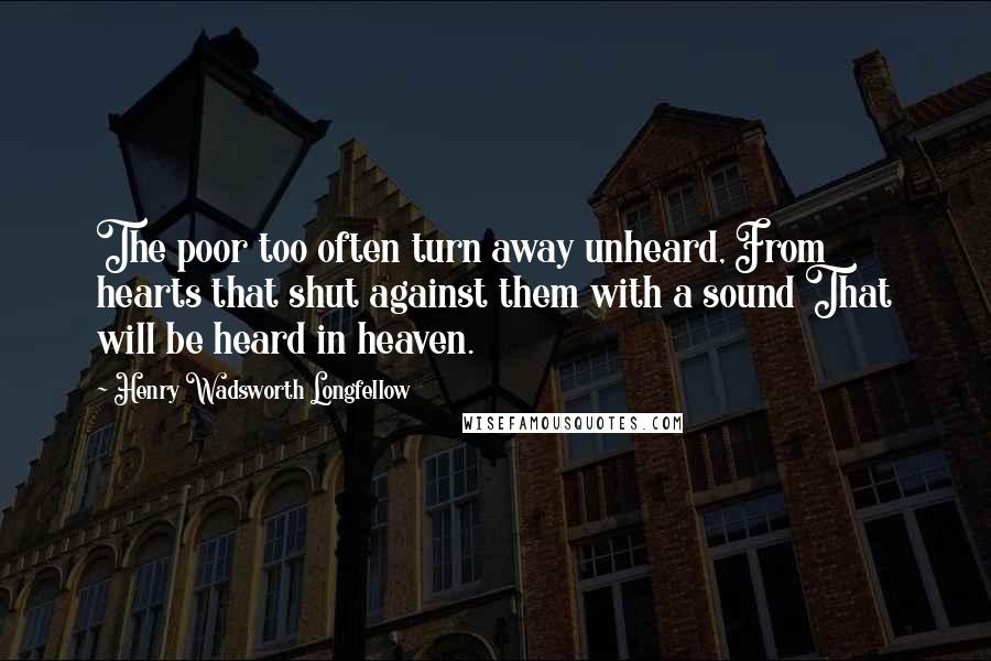 Henry Wadsworth Longfellow Quotes: The poor too often turn away unheard, From hearts that shut against them with a sound That will be heard in heaven.