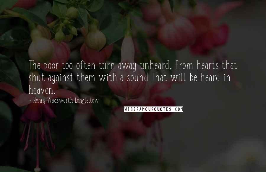 Henry Wadsworth Longfellow Quotes: The poor too often turn away unheard, From hearts that shut against them with a sound That will be heard in heaven.