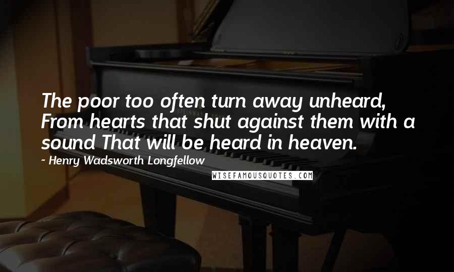 Henry Wadsworth Longfellow Quotes: The poor too often turn away unheard, From hearts that shut against them with a sound That will be heard in heaven.