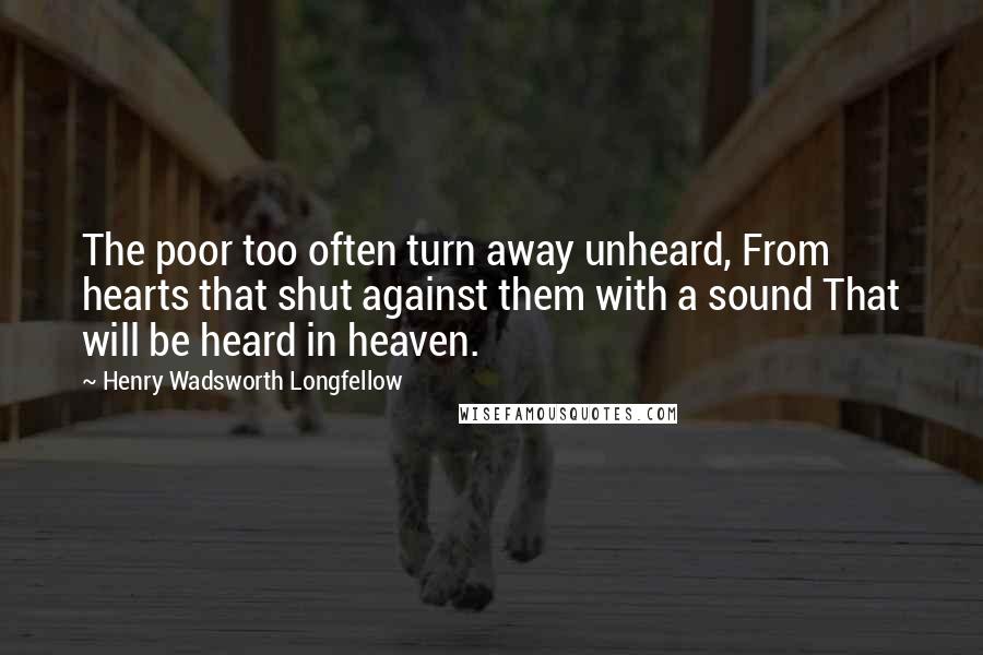 Henry Wadsworth Longfellow Quotes: The poor too often turn away unheard, From hearts that shut against them with a sound That will be heard in heaven.