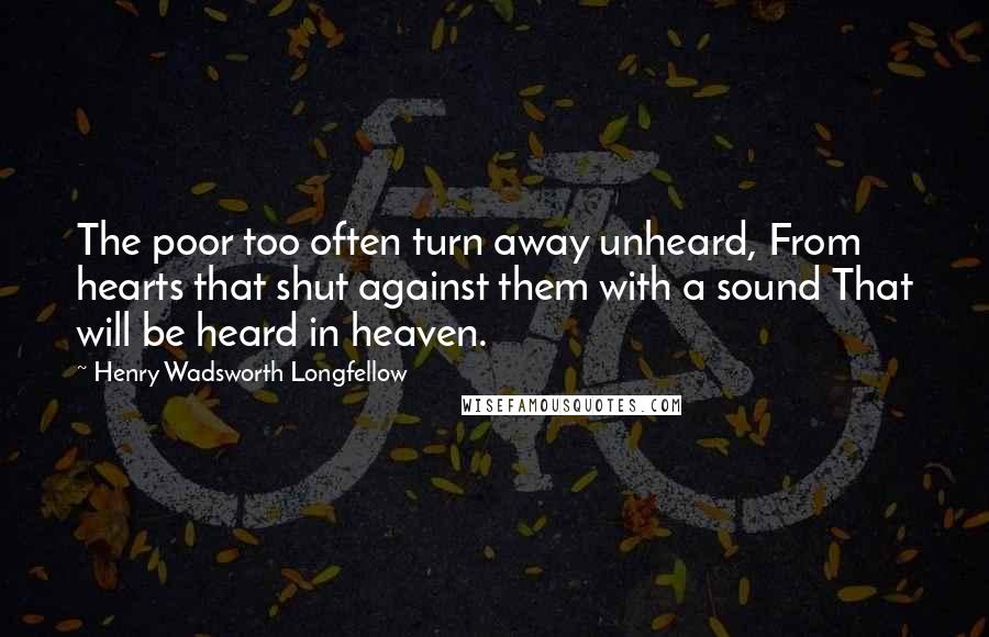 Henry Wadsworth Longfellow Quotes: The poor too often turn away unheard, From hearts that shut against them with a sound That will be heard in heaven.