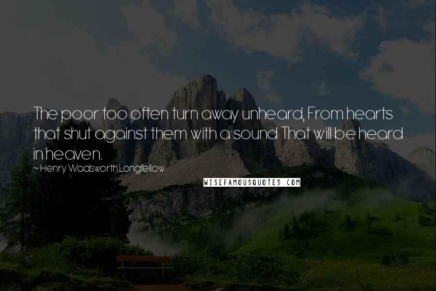 Henry Wadsworth Longfellow Quotes: The poor too often turn away unheard, From hearts that shut against them with a sound That will be heard in heaven.